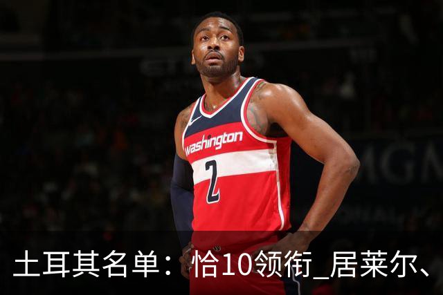 土耳其名单：恰10领衔 居莱尔、伊尔迪兹在列